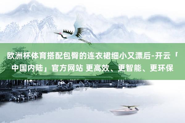 欧洲杯体育搭配包臀的连衣裙细小又漂后-开云「中国内陆」官方网站 更高效、更智能、更环保