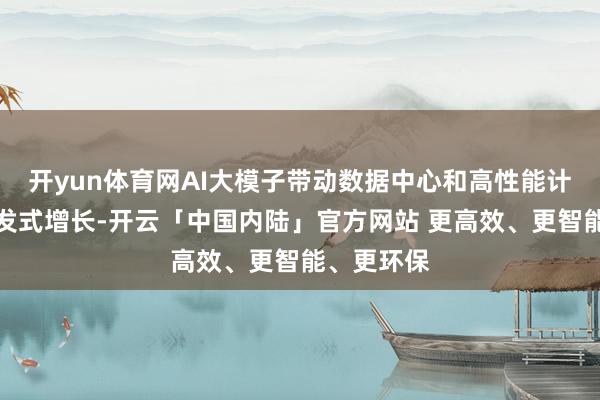 开yun体育网AI大模子带动数据中心和高性能计较需求爆发式增长-开云「中国内陆」官方网站 更高效、更智能、更环保