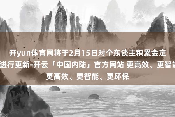开yun体育网将于2月15日对个东谈主积累金定/活期利率进行更新-开云「中国内陆」官方网站 更高效、更智能、更环保