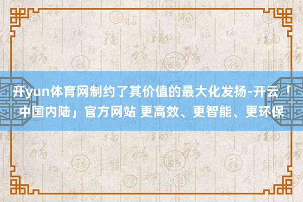 开yun体育网制约了其价值的最大化发扬-开云「中国内陆」官方网站 更高效、更智能、更环保