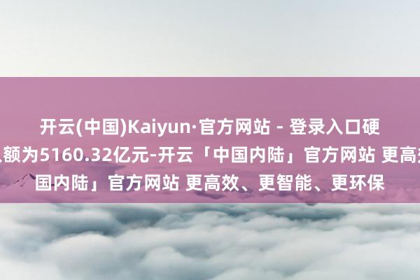 开云(中国)Kaiyun·官方网站 - 登录入口硬件开辟行业融资买入额为5160.32亿元-开云「中国内陆」官方网站 更高效、更智能、更环保