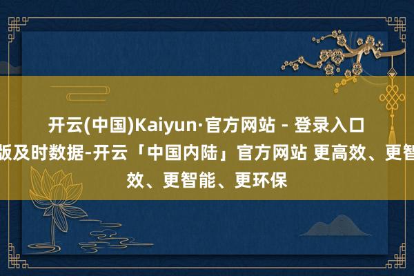 开云(中国)Kaiyun·官方网站 - 登录入口　　据灯塔专科版及时数据-开云「中国内陆」官方网站 更高效、更智能、更环保