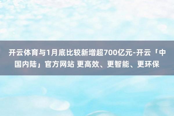 开云体育与1月底比较新增超700亿元-开云「中国内陆」官方网站 更高效、更智能、更环保