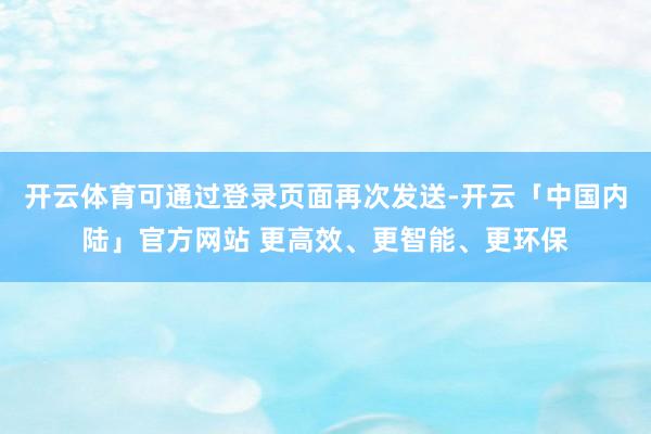 开云体育可通过登录页面再次发送-开云「中国内陆」官方网站 更高效、更智能、更环保