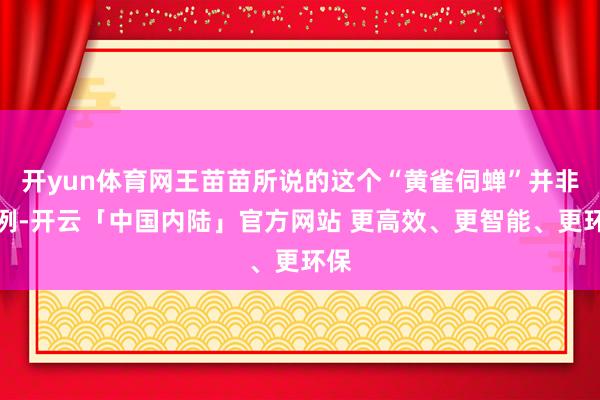 开yun体育网王苗苗所说的这个“黄雀伺蝉”并非个例-开云「中国内陆」官方网站 更高效、更智能、更环保