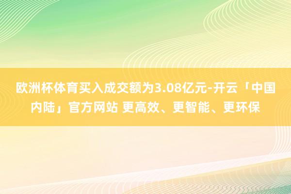 欧洲杯体育买入成交额为3.08亿元-开云「中国内陆」官方网站 更高效、更智能、更环保