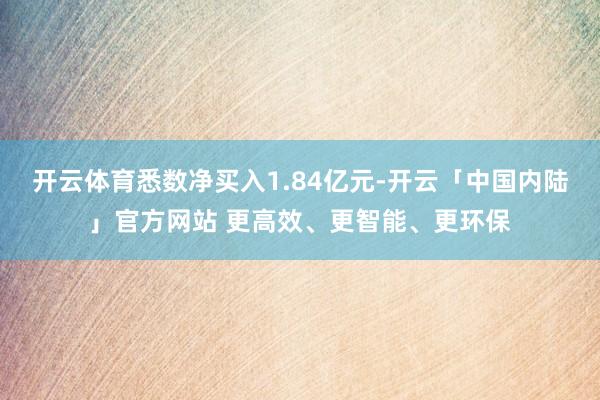 开云体育悉数净买入1.84亿元-开云「中国内陆」官方网站 更高效、更智能、更环保