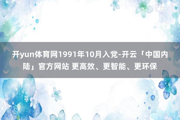 开yun体育网1991年10月入党-开云「中国内陆」官方网站 更高效、更智能、更环保