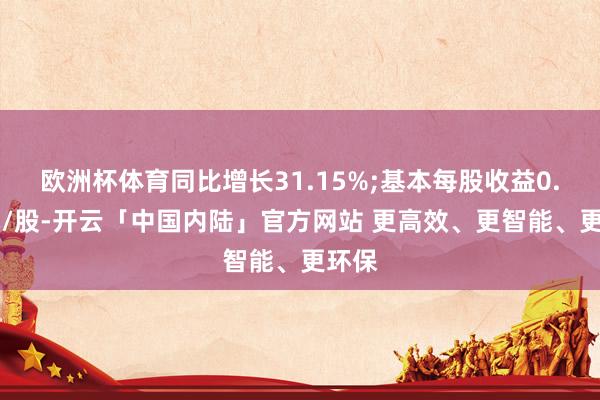 欧洲杯体育同比增长31.15%;基本每股收益0.83元/股-开云「中国内陆」官方网站 更高效、更智能、更环保