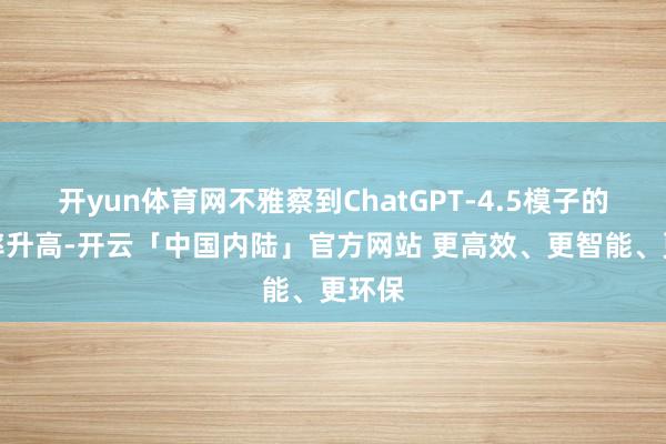 开yun体育网不雅察到ChatGPT-4.5模子的空幻率升高-开云「中国内陆」官方网站 更高效、更智能、更环保