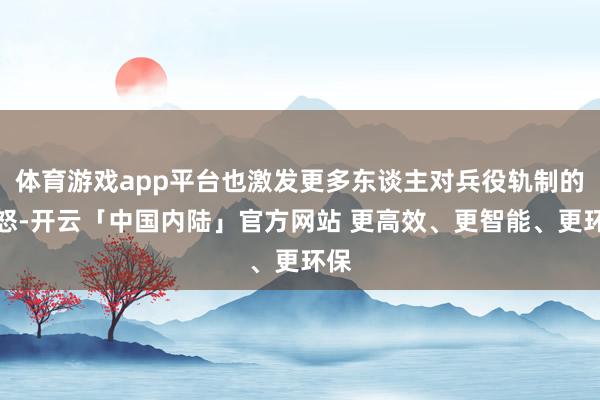 体育游戏app平台也激发更多东谈主对兵役轨制的动怒-开云「中国内陆」官方网站 更高效、更智能、更环保