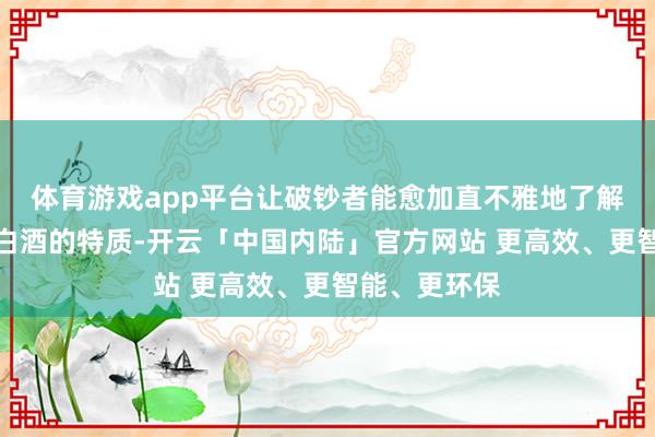 体育游戏app平台让破钞者能愈加直不雅地了解和识别中国白酒的特质-开云「中国内陆」官方网站 更高效、更智能、更环保