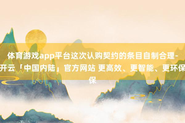 体育游戏app平台这次认购契约的条目自制合理-开云「中国内陆」官方网站 更高效、更智能、更环保