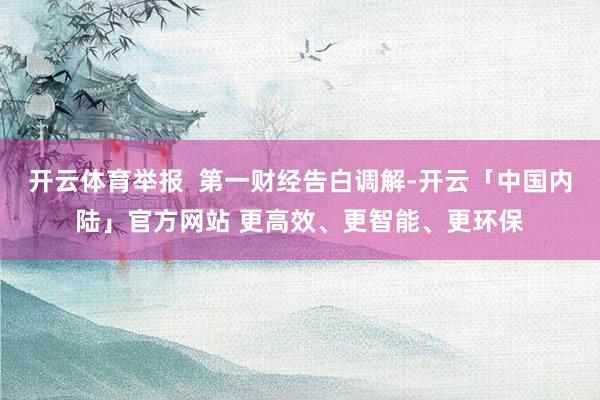 开云体育举报  第一财经告白调解-开云「中国内陆」官方网站 更高效、更智能、更环保