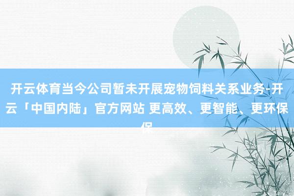 开云体育当今公司暂未开展宠物饲料关系业务-开云「中国内陆」官方网站 更高效、更智能、更环保