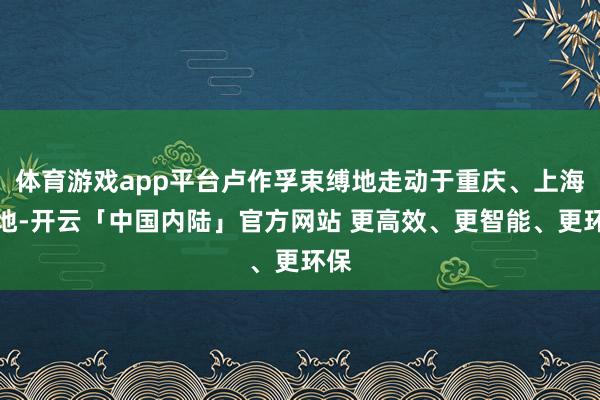 体育游戏app平台卢作孚束缚地走动于重庆、上海两地-开云「中国内陆」官方网站 更高效、更智能、更环保
