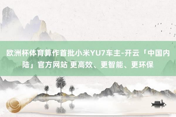 欧洲杯体育算作首批小米YU7车主-开云「中国内陆」官方网站 更高效、更智能、更环保