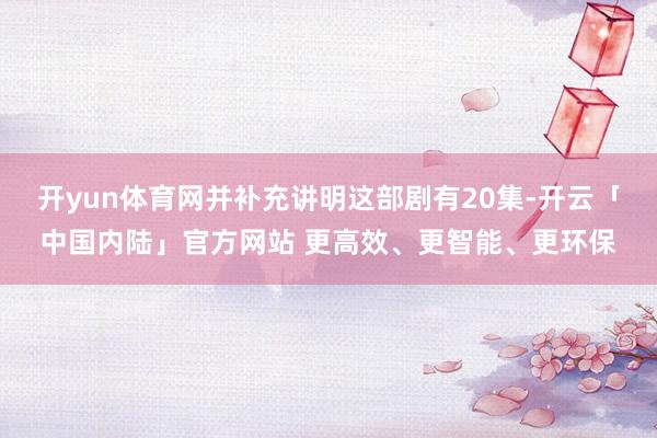 开yun体育网并补充讲明这部剧有20集-开云「中国内陆」官方网站 更高效、更智能、更环保