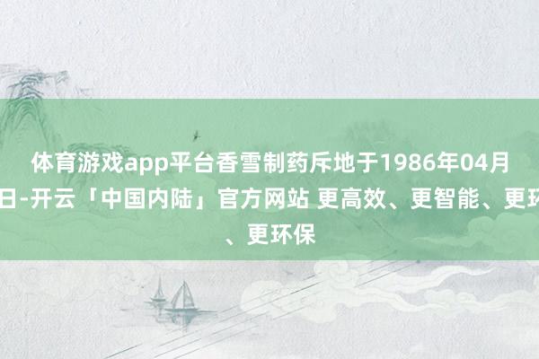 体育游戏app平台香雪制药斥地于1986年04月30日-开云「中国内陆」官方网站 更高效、更智能、更环保