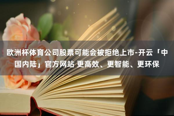 欧洲杯体育公司股票可能会被拒绝上市-开云「中国内陆」官方网站 更高效、更智能、更环保