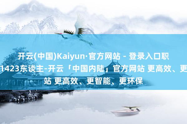 开云(中国)Kaiyun·官方网站 - 登录入口职工东谈主数为1423东谈主-开云「中国内陆」官方网站 更高效、更智能、更环保