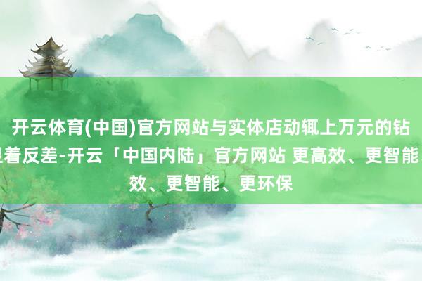 开云体育(中国)官方网站与实体店动辄上万元的钻石酿成显着反差-开云「中国内陆」官方网站 更高效、更智能、更环保