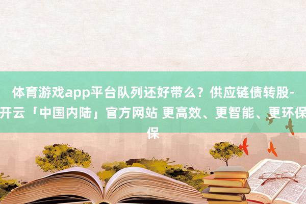 体育游戏app平台队列还好带么？供应链债转股-开云「中国内陆」官方网站 更高效、更智能、更环保
