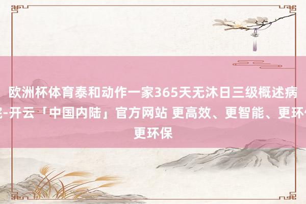 欧洲杯体育泰和动作一家365天无沐日三级概述病院-开云「中国内陆」官方网站 更高效、更智能、更环保