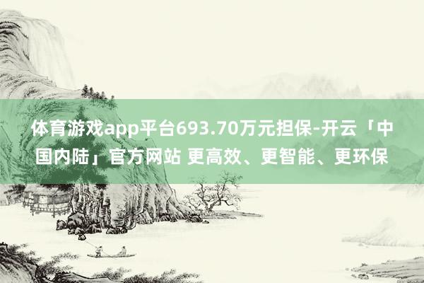 体育游戏app平台693.70万元担保-开云「中国内陆」官方网站 更高效、更智能、更环保