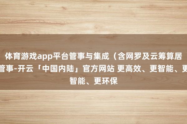 体育游戏app平台管事与集成（含网罗及云筹算居品和管事-开云「中国内陆」官方网站 更高效、更智能、更环保