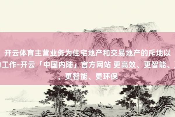 开云体育主营业务为住宅地产和交易地产的斥地以及算力工作-开云「中国内陆」官方网站 更高效、更智能、更环保