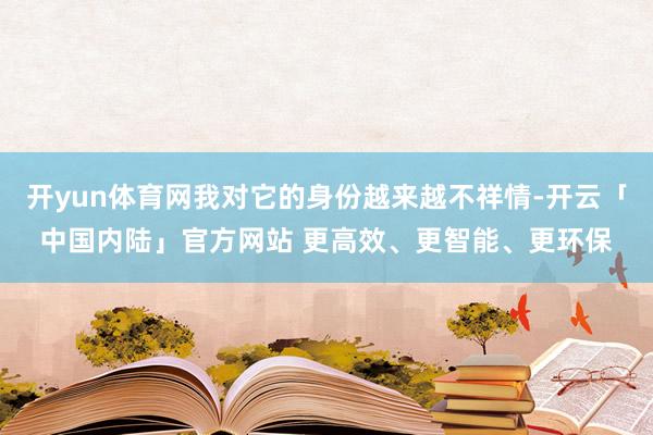 开yun体育网我对它的身份越来越不祥情-开云「中国内陆」官方网站 更高效、更智能、更环保