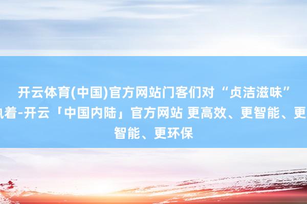 开云体育(中国)官方网站门客们对 “贞洁滋味” 的执着-开云「中国内陆」官方网站 更高效、更智能、更环保