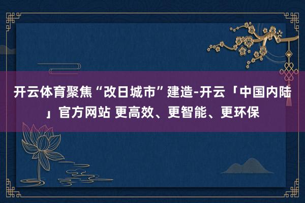 开云体育聚焦“改日城市”建造-开云「中国内陆」官方网站 更高效、更智能、更环保