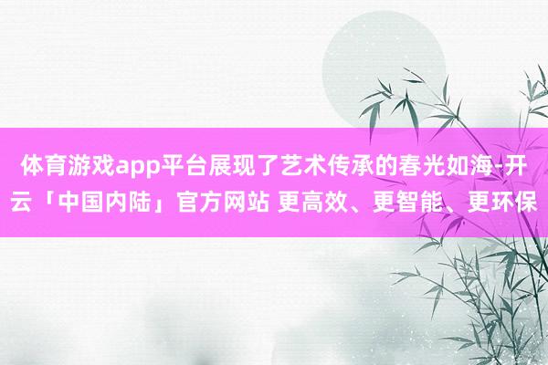 体育游戏app平台展现了艺术传承的春光如海-开云「中国内陆」官方网站 更高效、更智能、更环保