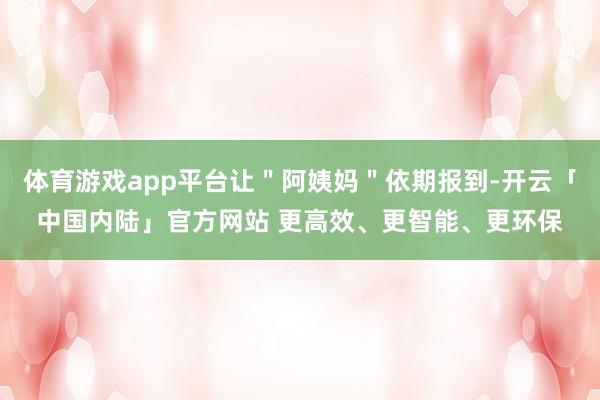 体育游戏app平台让＂阿姨妈＂依期报到-开云「中国内陆」官方网站 更高效、更智能、更环保