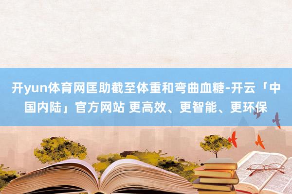 开yun体育网匡助截至体重和弯曲血糖-开云「中国内陆」官方网站 更高效、更智能、更环保