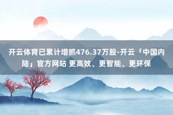 开云体育已累计增抓476.37万股-开云「中国内陆」官方网站 更高效、更智能、更环保