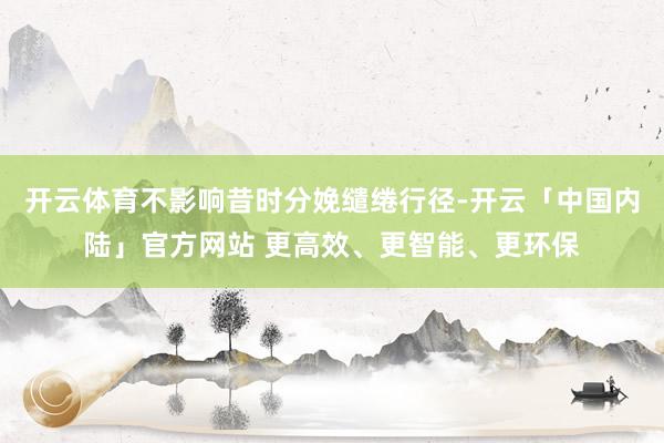 开云体育不影响昔时分娩缱绻行径-开云「中国内陆」官方网站 更高效、更智能、更环保