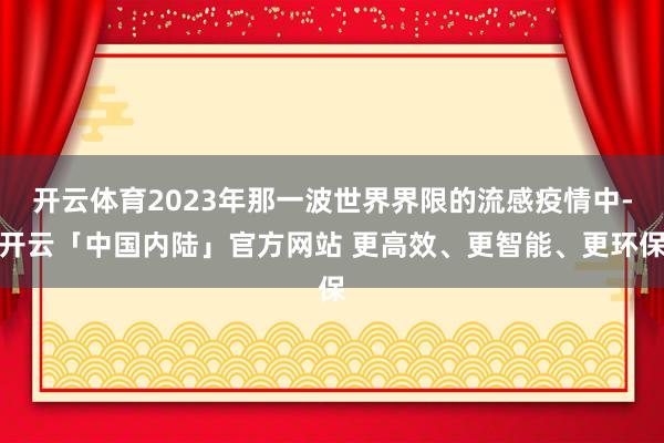 开云体育2023年那一波世界界限的流感疫情中-开云「中国内陆」官方网站 更高效、更智能、更环保