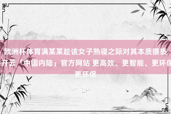 欧洲杯体育满某某趁该女子熟寝之际对其本质猥亵-开云「中国内陆」官方网站 更高效、更智能、更环保