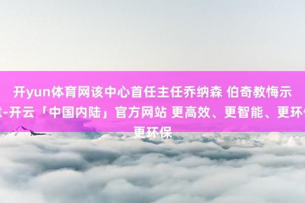开yun体育网该中心首任主任乔纳森 伯奇教悔示意-开云「中国内陆」官方网站 更高效、更智能、更环保