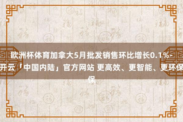 欧洲杯体育加拿大5月批发销售环比增长0.1%-开云「中国内陆」官方网站 更高效、更智能、更环保