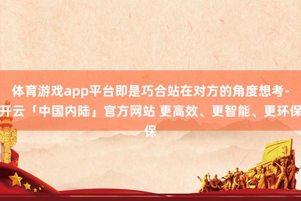 体育游戏app平台即是巧合站在对方的角度想考-开云「中国内陆」官方网站 更高效、更智能、更环保
