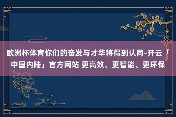 欧洲杯体育你们的奋发与才华将得到认同-开云「中国内陆」官方网站 更高效、更智能、更环保