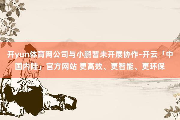 开yun体育网公司与小鹏暂未开展协作-开云「中国内陆」官方网站 更高效、更智能、更环保