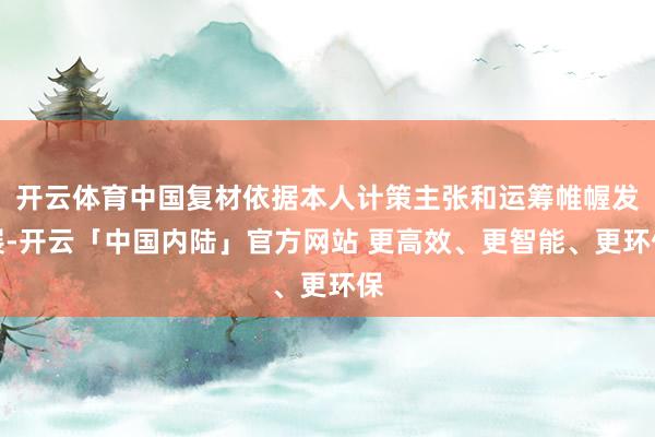 开云体育中国复材依据本人计策主张和运筹帷幄发展-开云「中国内陆」官方网站 更高效、更智能、更环保