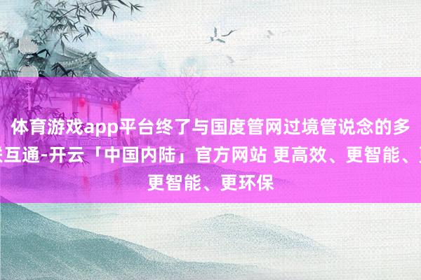 体育游戏app平台终了与国度管网过境管说念的多处互联互通-开云「中国内陆」官方网站 更高效、更智能、更环保