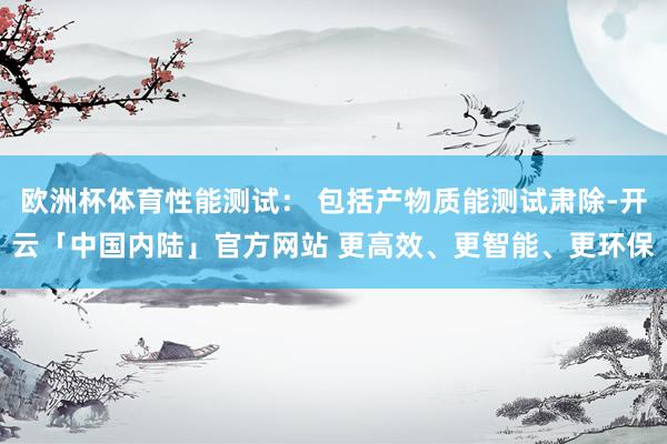 欧洲杯体育性能测试： 包括产物质能测试肃除-开云「中国内陆」官方网站 更高效、更智能、更环保