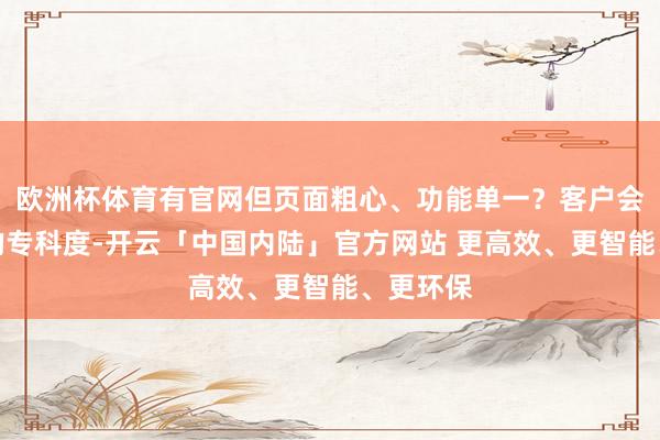 欧洲杯体育有官网但页面粗心、功能单一？客户会怀疑你的专科度-开云「中国内陆」官方网站 更高效、更智能、更环保